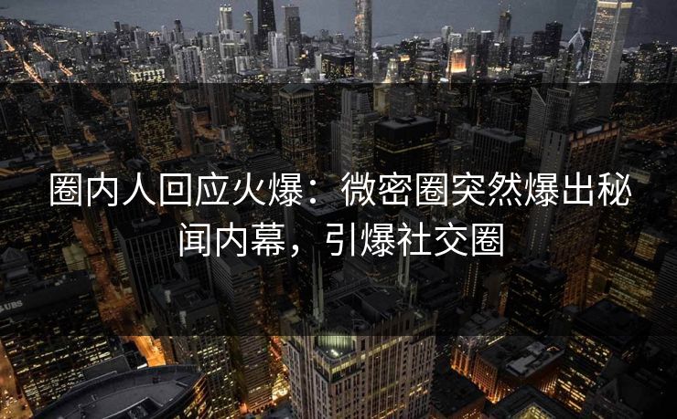 圈内人回应火爆：微密圈突然爆出秘闻内幕，引爆社交圈