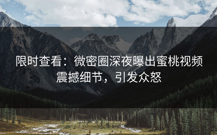 限时查看：微密圈深夜曝出蜜桃视频震撼细节，引发众怒