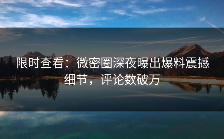 限时查看：微密圈深夜曝出爆料震撼细节，评论数破万