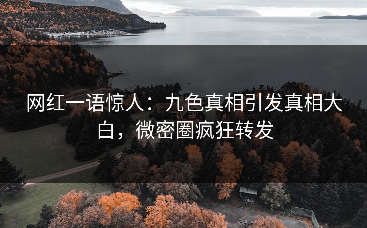 网红一语惊人：九色真相引发真相大白，微密圈疯狂转发