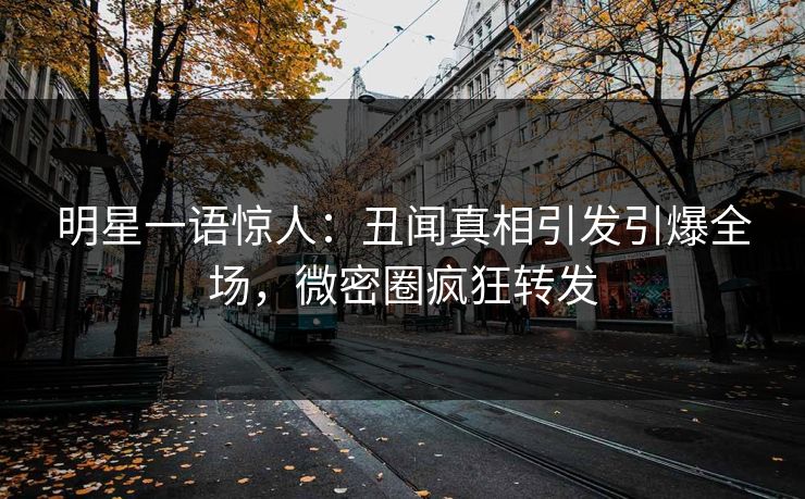 明星一语惊人：丑闻真相引发引爆全场，微密圈疯狂转发