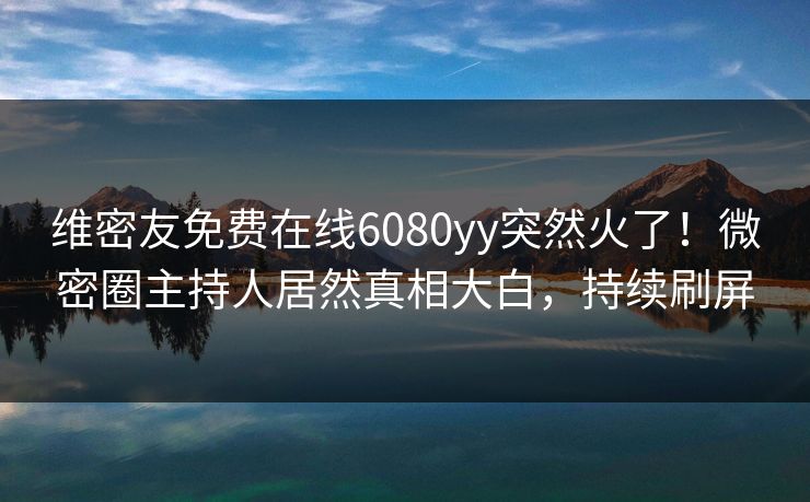 维密友免费在线6080yy突然火了！微密圈主持人居然真相大白，持续刷屏