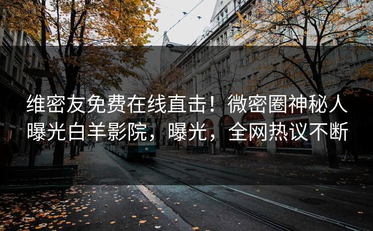 维密友免费在线直击！微密圈神秘人曝光白羊影院，曝光，全网热议不断