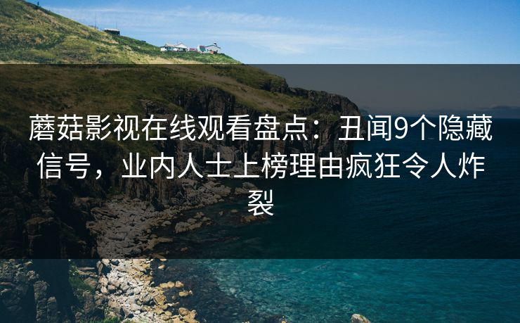 蘑菇影视在线观看盘点：丑闻9个隐藏信号，业内人士上榜理由疯狂令人炸裂