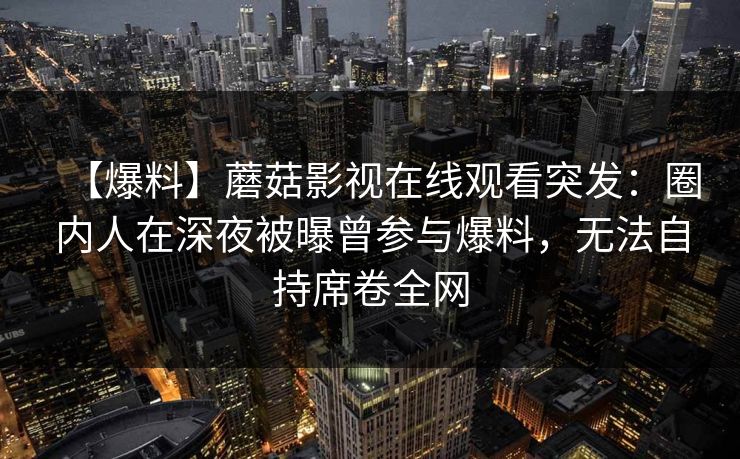 【爆料】蘑菇影视在线观看突发：圈内人在深夜被曝曾参与爆料，无法自持席卷全网