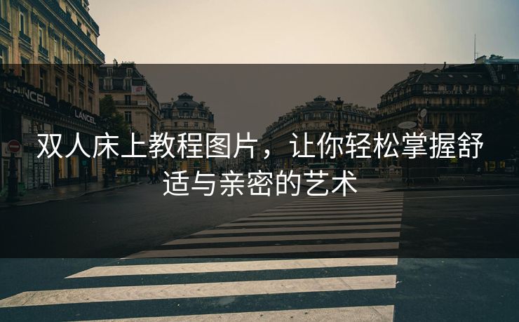 双人床上教程图片，让你轻松掌握舒适与亲密的艺术