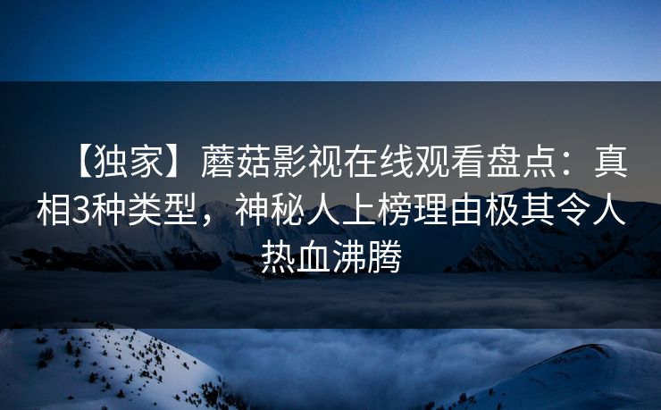 【独家】蘑菇影视在线观看盘点：真相3种类型，神秘人上榜理由极其令人热血沸腾