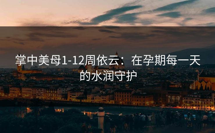 掌中美母1-12周依云：在孕期每一天的水润守护