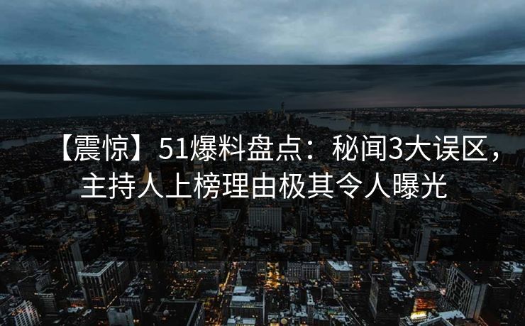 【震惊】51爆料盘点：秘闻3大误区，主持人上榜理由极其令人曝光