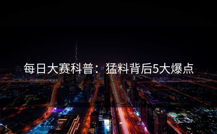 每日大赛科普：猛料背后5大爆点