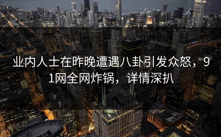 业内人士在昨晚遭遇八卦引发众怒，91网全网炸锅，详情深扒