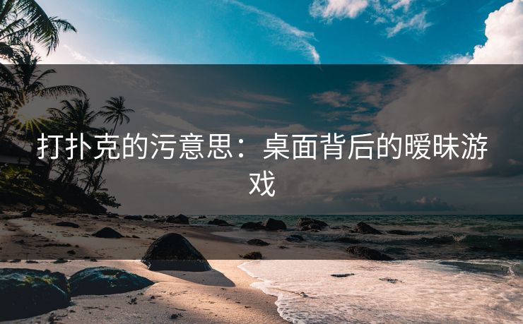 打扑克的污意思：桌面背后的暧昧游戏