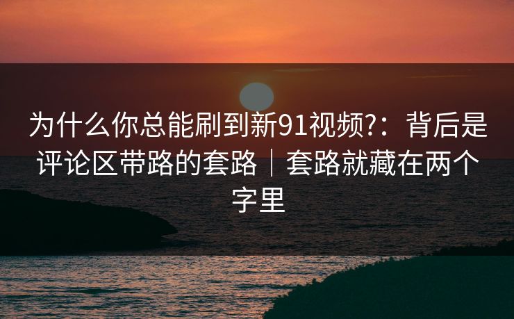 为什么你总能刷到新91视频?：背后是评论区带路的套路｜套路就藏在两个字里