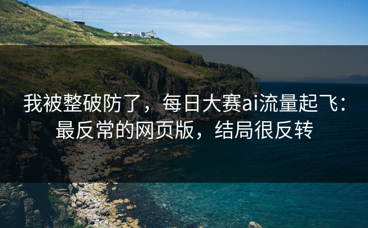 我被整破防了，每日大赛ai流量起飞：最反常的网页版，结局很反转
