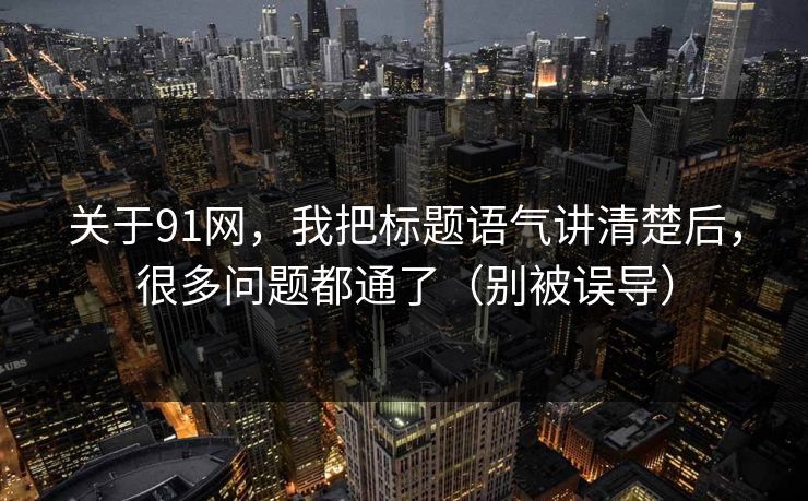 关于91网，我把标题语气讲清楚后，很多问题都通了（别被误导）