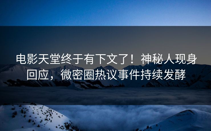 电影天堂终于有下文了！神秘人现身回应，微密圈热议事件持续发酵
