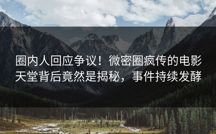 圈内人回应争议！微密圈疯传的电影天堂背后竟然是揭秘，事件持续发酵