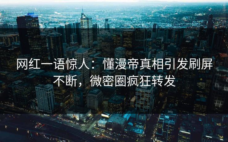 网红一语惊人：懂漫帝真相引发刷屏不断，微密圈疯狂转发