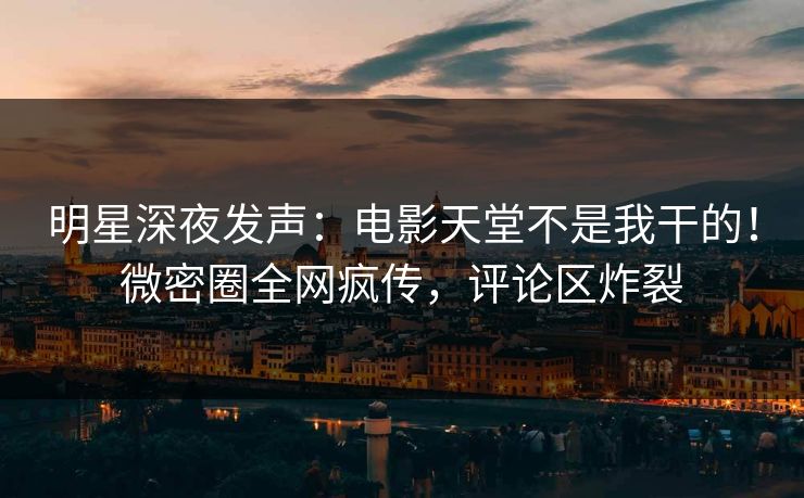 明星深夜发声：电影天堂不是我干的！微密圈全网疯传，评论区炸裂