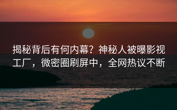 揭秘背后有何内幕？神秘人被曝影视工厂，微密圈刷屏中，全网热议不断