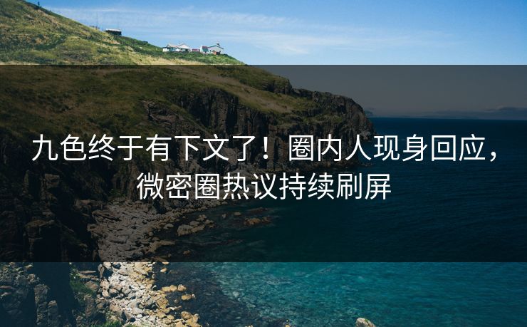 九色终于有下文了！圈内人现身回应，微密圈热议持续刷屏