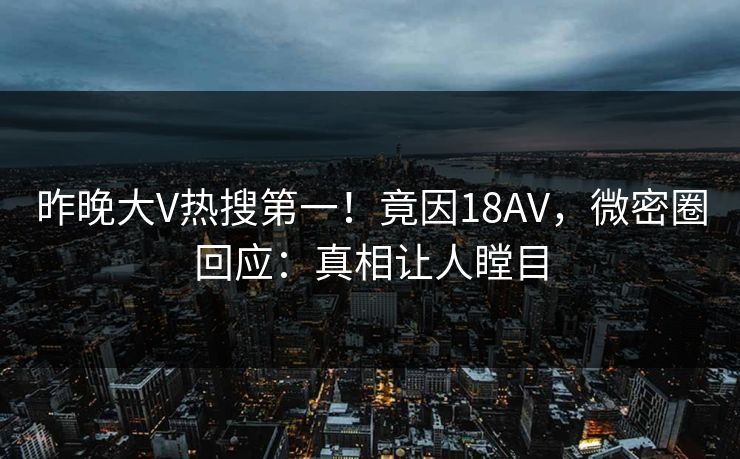 昨晚大V热搜第一！竟因18AV，微密圈回应：真相让人瞠目