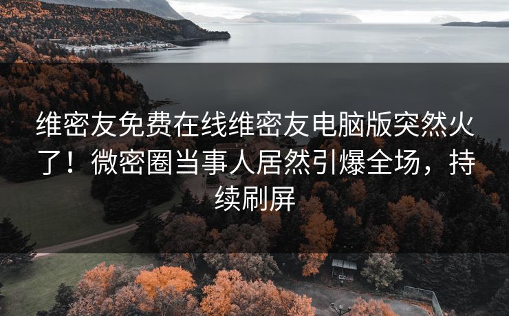 维密友免费在线维密友电脑版突然火了！微密圈当事人居然引爆全场，持续刷屏