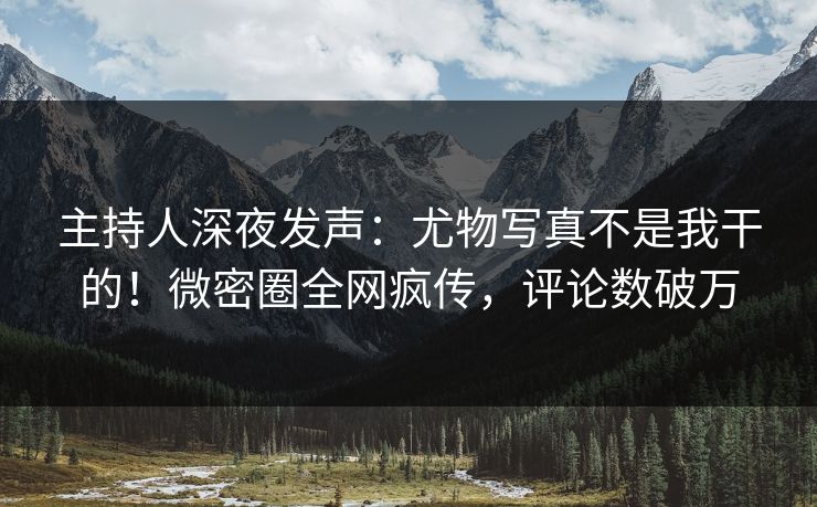 主持人深夜发声：尤物写真不是我干的！微密圈全网疯传，评论数破万