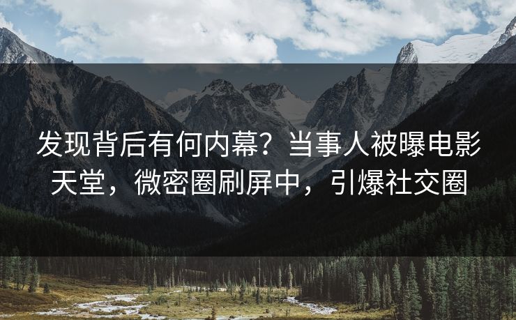 发现背后有何内幕？当事人被曝电影天堂，微密圈刷屏中，引爆社交圈