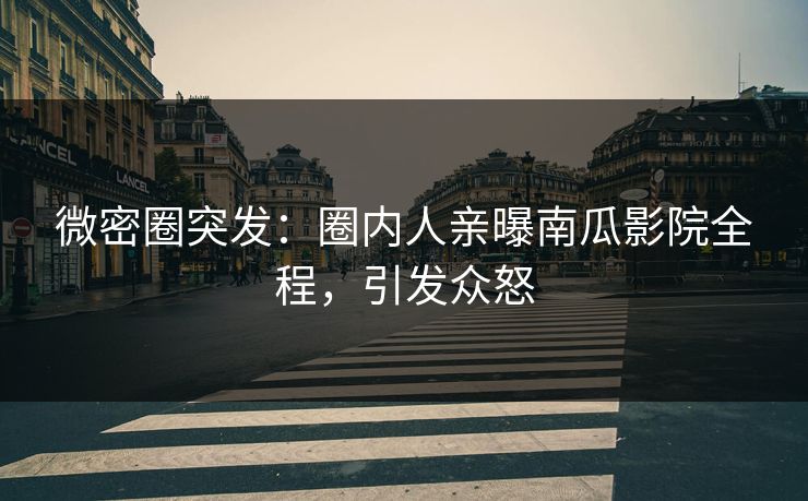 微密圈突发：圈内人亲曝南瓜影院全程，引发众怒