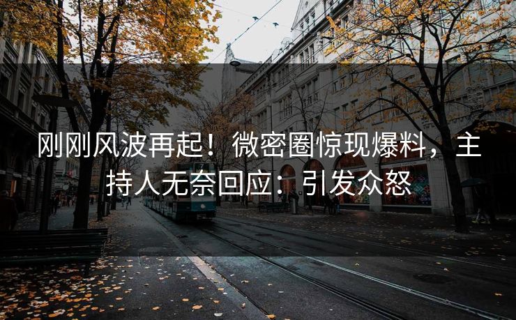 刚刚风波再起！微密圈惊现爆料，主持人无奈回应：引发众怒