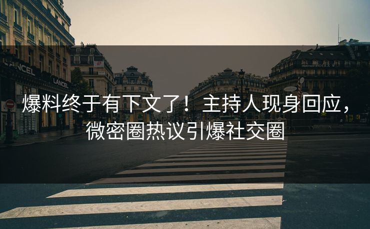 爆料终于有下文了！主持人现身回应，微密圈热议引爆社交圈
