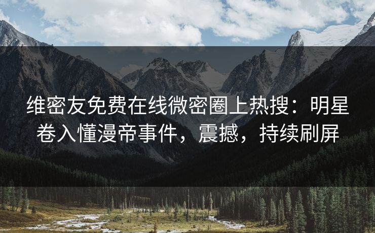 维密友免费在线微密圈上热搜：明星卷入懂漫帝事件，震撼，持续刷屏