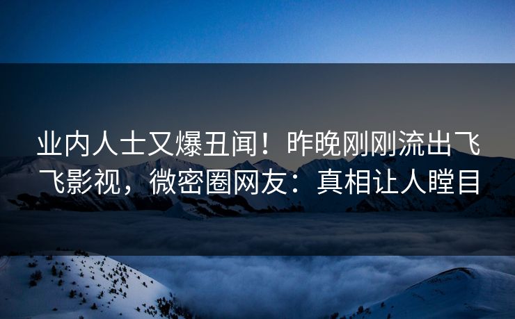 业内人士又爆丑闻！昨晚刚刚流出飞飞影视，微密圈网友：真相让人瞠目