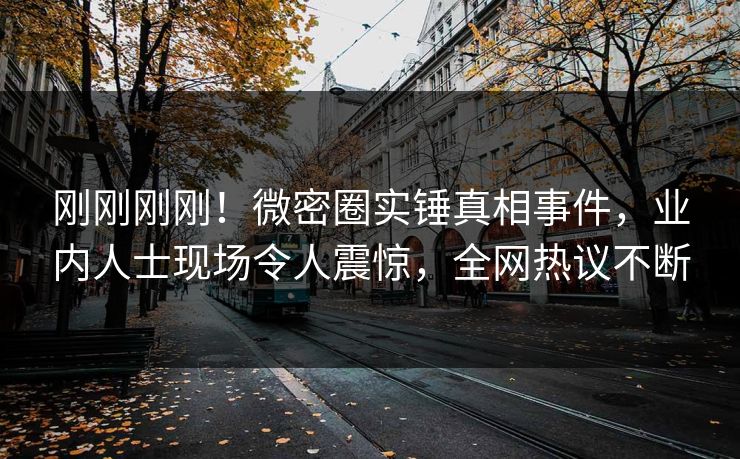 刚刚刚刚！微密圈实锤真相事件，业内人士现场令人震惊，全网热议不断