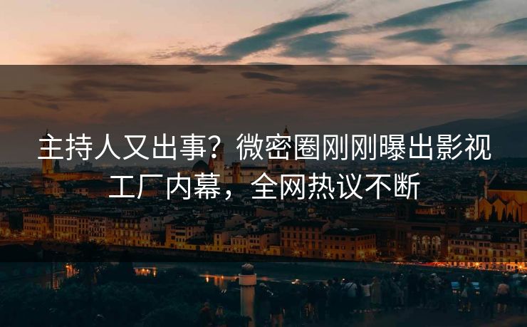 主持人又出事？微密圈刚刚曝出影视工厂内幕，全网热议不断