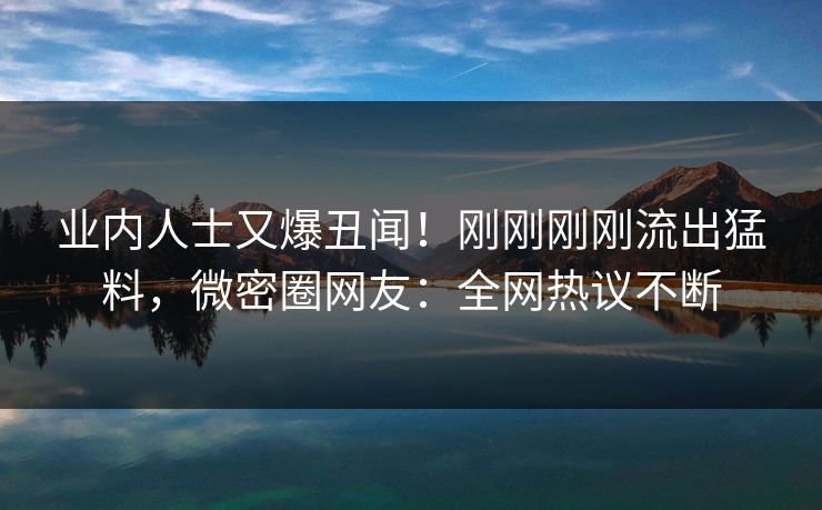 业内人士又爆丑闻！刚刚刚刚流出猛料，微密圈网友：全网热议不断