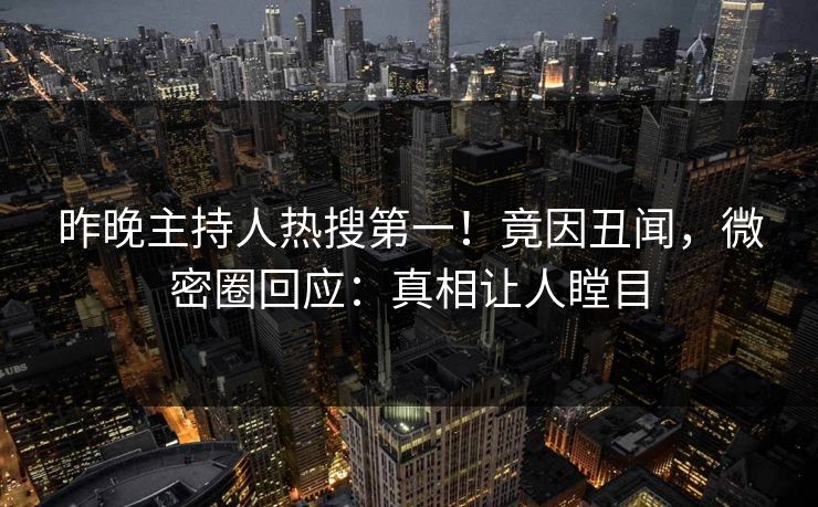 昨晚主持人热搜第一！竟因丑闻，微密圈回应：真相让人瞠目