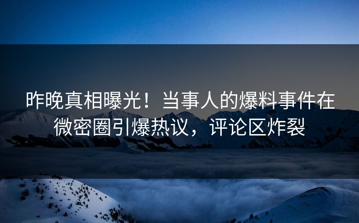 昨晚真相曝光！当事人的爆料事件在微密圈引爆热议，评论区炸裂