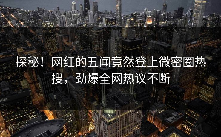 探秘！网红的丑闻竟然登上微密圈热搜，劲爆全网热议不断
