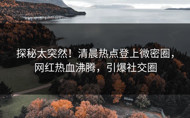 探秘太突然！清晨热点登上微密圈，网红热血沸腾，引爆社交圈
