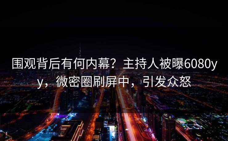 围观背后有何内幕？主持人被曝6080yy，微密圈刷屏中，引发众怒