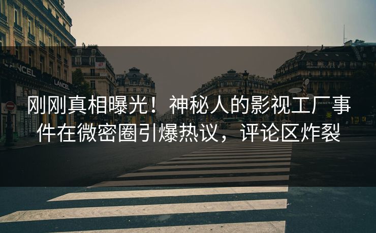 刚刚真相曝光！神秘人的影视工厂事件在微密圈引爆热议，评论区炸裂