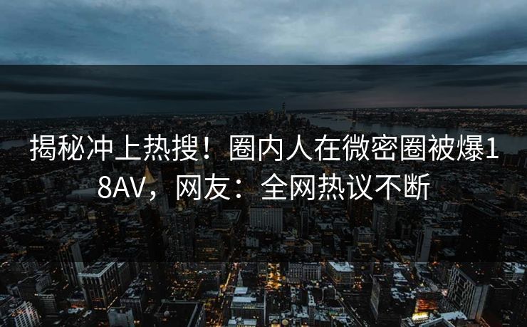 揭秘冲上热搜！圈内人在微密圈被爆18AV，网友：全网热议不断