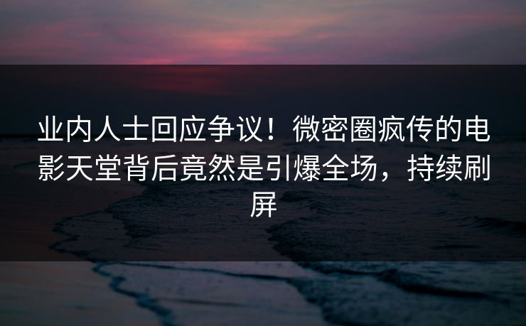 业内人士回应争议！微密圈疯传的电影天堂背后竟然是引爆全场，持续刷屏