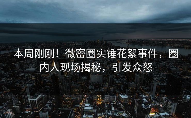 本周刚刚！微密圈实锤花絮事件，圈内人现场揭秘，引发众怒