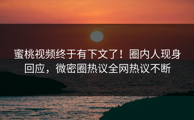 蜜桃视频终于有下文了！圈内人现身回应，微密圈热议全网热议不断