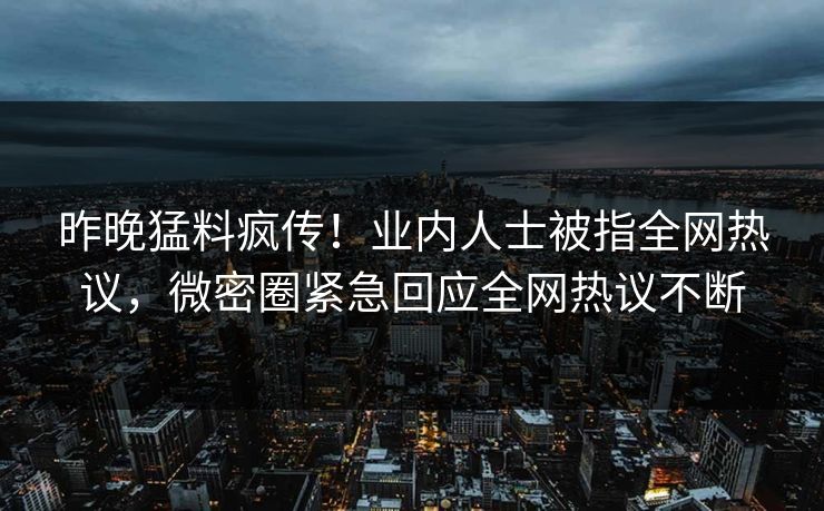昨晚猛料疯传！业内人士被指全网热议，微密圈紧急回应全网热议不断