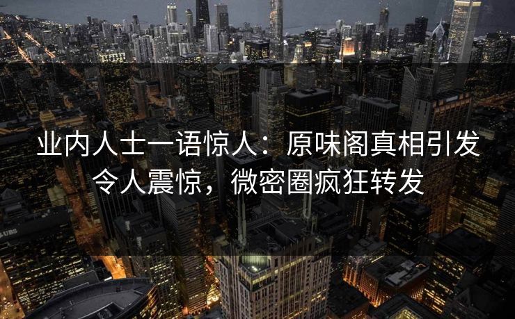 业内人士一语惊人：原味阁真相引发令人震惊，微密圈疯狂转发