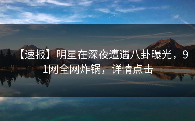 【速报】明星在深夜遭遇八卦曝光,91网全网炸锅,详情点击 【速报】明星在深夜遭遇八卦曝光,91网全网炸锅,详情点击
